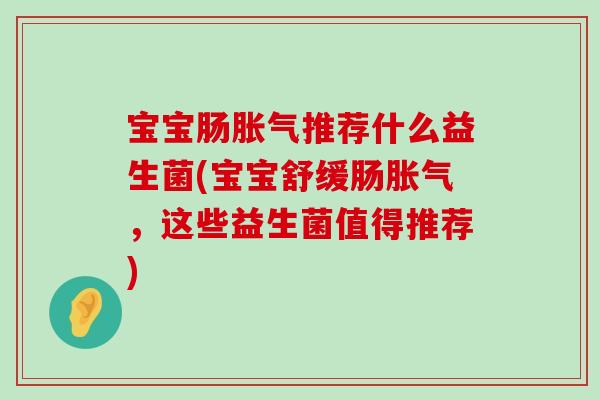 宝宝肠胀气推荐什么益生菌(宝宝舒缓肠胀气，这些益生菌值得推荐)