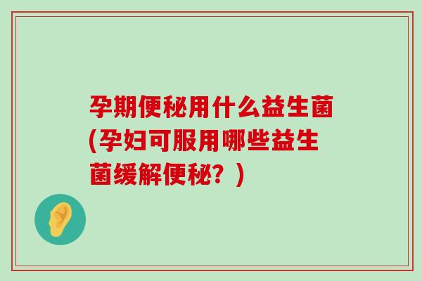 孕期便秘用什么益生菌(孕妇可服用哪些益生菌缓解便秘？)