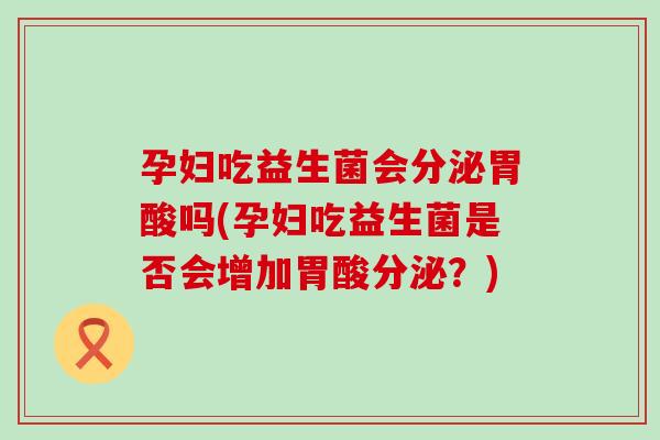 孕妇吃益生菌会分泌胃酸吗(孕妇吃益生菌是否会增加胃酸分泌？)