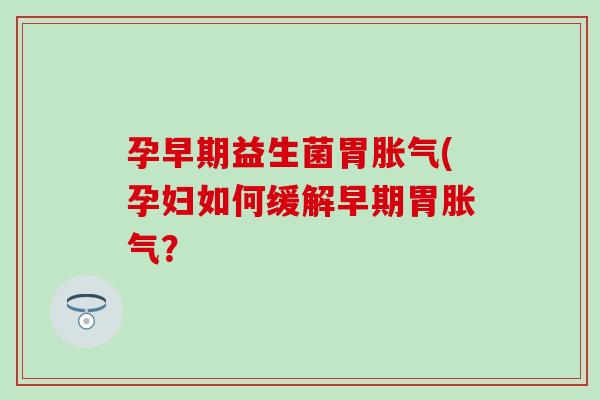 孕早期益生菌胃胀气(孕妇如何缓解早期胃胀气？