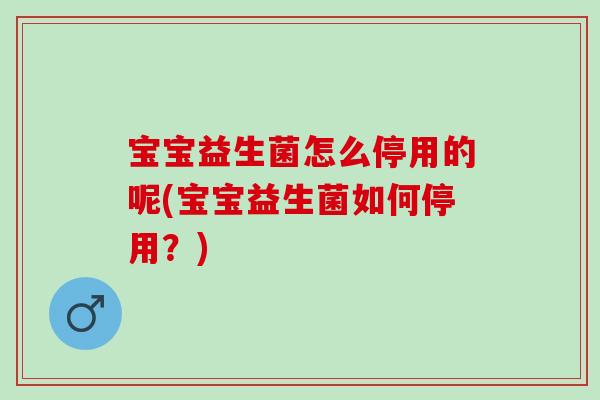 宝宝益生菌怎么停用的呢(宝宝益生菌如何停用？)