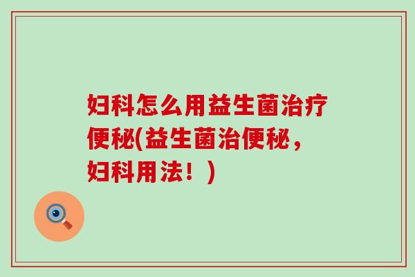 妇科怎么用益生菌治疗便秘(益生菌治便秘，妇科用法！)