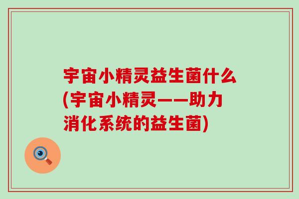 宇宙小精灵益生菌什么(宇宙小精灵——助力消化系统的益生菌) 宇宙小精灵益生菌什么(宇宙小精灵——助力消化系统的益生菌)