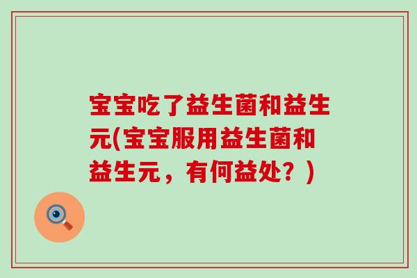 宝宝吃了益生菌和益生元(宝宝服用益生菌和益生元，有何益处？)