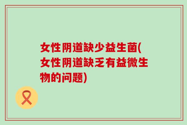 女性缺少益生菌(女性缺乏有益微生物的问题) 女性缺少益生菌(女性缺乏有益微生物的问题)