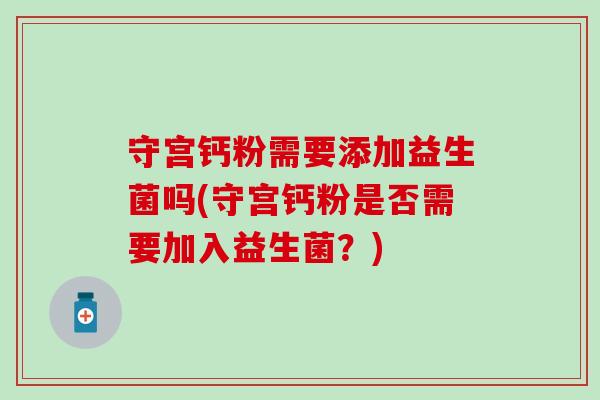 守宫钙粉需要添加益生菌吗(守宫钙粉是否需要加入益生菌？)
