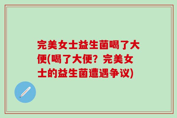 完美女士益生菌喝了大便(喝了大便?完美女士的益生菌遭遇争议) 完美女士益生菌喝了大便(喝了大便?完美女士的益生菌遭遇争议)