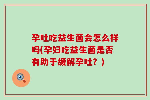 孕吐吃益生菌会怎么样吗(孕妇吃益生菌是否有助于缓解孕吐？)