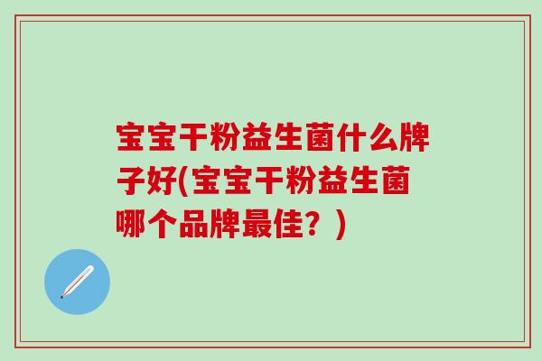 宝宝干粉益生菌什么牌子好(宝宝干粉益生菌哪个品牌佳?) 宝宝干粉益生菌什么牌子好(宝宝干粉益生菌哪个品牌佳?)