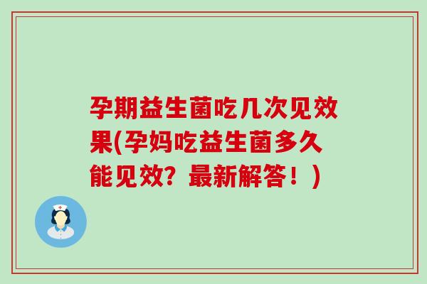 孕期益生菌吃几次见效果(孕妈吃益生菌多久能见效？最新解答！)