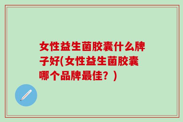 女性益生菌胶囊什么牌子好(女性益生菌胶囊哪个品牌最佳？)