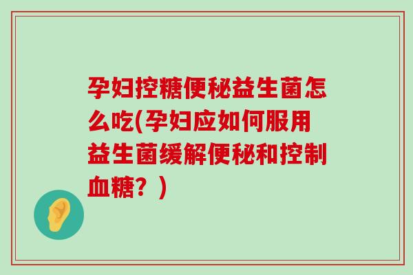 孕妇控糖益生菌怎么吃(孕妇应如何服用益生菌缓解和控制？)