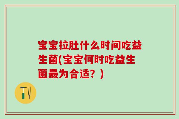宝宝拉肚什么时间吃益生菌(宝宝何时吃益生菌为合适?) 宝宝拉肚什么时间吃益生菌(宝宝何时吃益生菌为合适?)