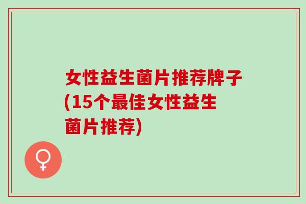 女性益生菌片推荐牌子(15个最佳女性益生菌片推荐)