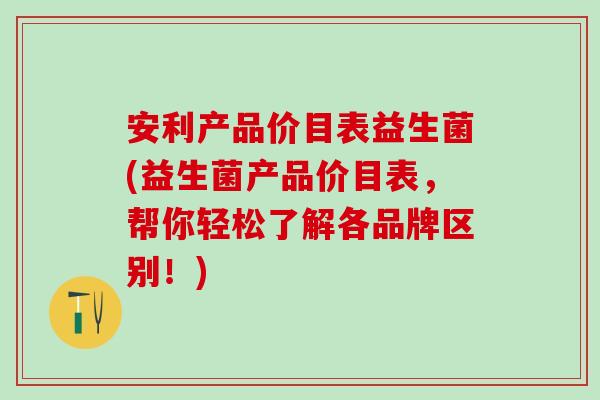 安利产品价目表益生菌(益生菌产品价目表，帮你轻松了解各品牌区别！)