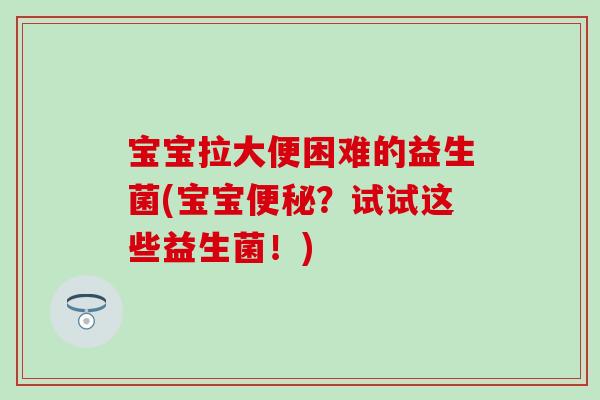 宝宝拉大便困难的益生菌(宝宝？试试这些益生菌！)