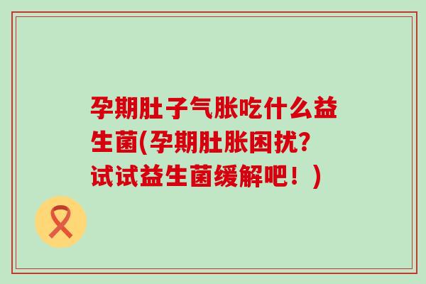 孕期肚子气胀吃什么益生菌(孕期肚胀困扰?试试益生菌缓解吧!) 孕期肚子气胀吃什么益生菌(孕期肚胀困扰?试试益生菌缓解吧!)