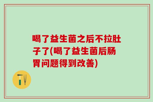 喝了益生菌之后不拉肚子了(喝了益生菌后肠胃问题得到改善)