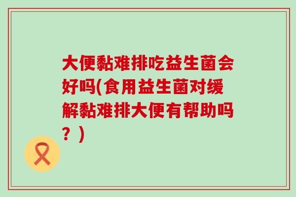 大便黏难排吃益生菌会好吗(食用益生菌对缓解黏难排大便有帮助吗？)