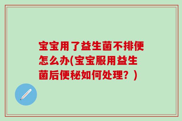 宝宝用了益生菌不排便怎么办(宝宝服用益生菌后如何处理?) 宝宝用了益生菌不排便怎么办(宝宝服用益生菌后如何处理?)