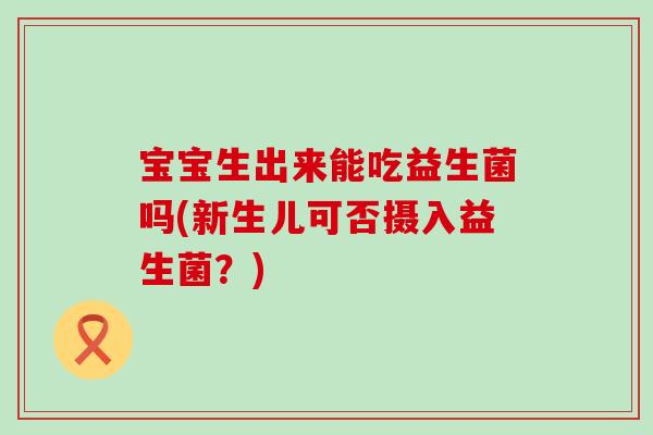 宝宝生出来能吃益生菌吗(新生儿可否摄入益生菌？)