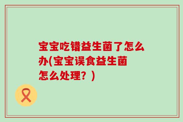 宝宝吃错益生菌了怎么办(宝宝误食益生菌 怎么处理?) 宝宝吃错益生菌了怎么办(宝宝误食益生菌 怎么处理?)
