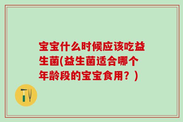 宝宝什么时候应该吃益生菌(益生菌适合哪个年龄段的宝宝食用？)