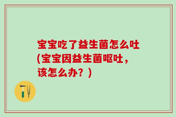 宝宝吃了益生菌怎么吐(宝宝因益生菌呕吐，该怎么办？)