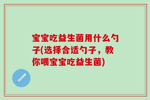 宝宝吃益生菌用什么勺子(选择合适勺子，教你喂宝宝吃益生菌)