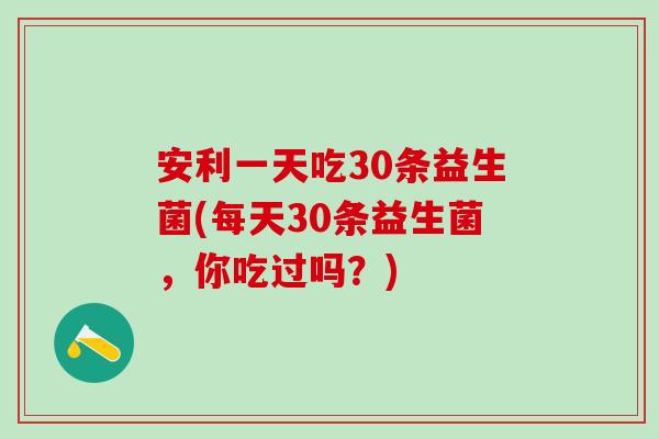 安利一天吃30条益生菌(每天30条益生菌，你吃过吗？)