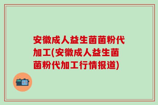 安徽成人益生菌菌粉代加工(安徽成人益生菌菌粉代加工行情报道)