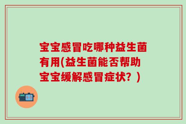 宝宝吃哪种益生菌有用(益生菌能否帮助宝宝缓解症状?) 宝宝吃哪种益生菌有用(益生菌能否帮助宝宝缓解症状?)