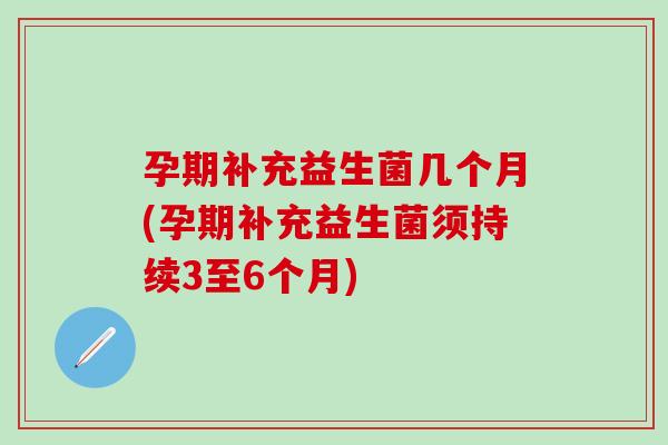 孕期补充益生菌几个月(孕期补充益生菌须持续3至6个月)
