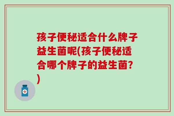 孩子便秘适合什么牌子益生菌呢(孩子便秘适合哪个牌子的益生菌？)