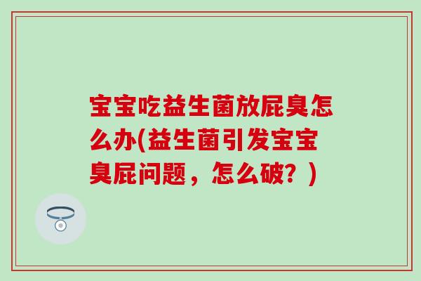 宝宝吃益生菌放屁臭怎么办(益生菌引发宝宝臭屁问题，怎么破？)