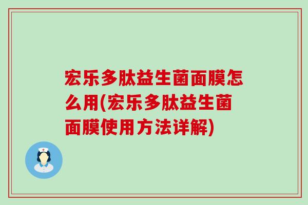 宏乐多肽益生菌面膜怎么用(宏乐多肽益生菌面膜使用方法详解)
