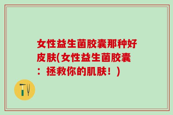 女性益生菌胶囊那种好皮肤(女性益生菌胶囊：拯救你的肌肤！)