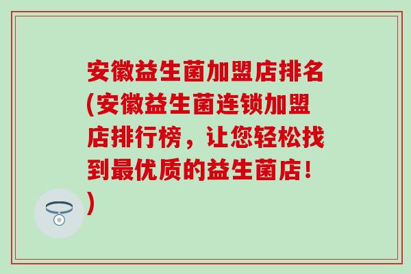 安徽益生菌加盟店排名(安徽益生菌连锁加盟店排行榜，让您轻松找到最优质的益生菌店！)