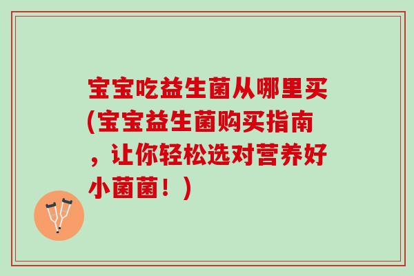 宝宝吃益生菌从哪里买(宝宝益生菌购买指南,让你轻松选对营养好小菌菌!) 宝宝吃益生菌从哪里买(宝宝益生菌购买指南,让你轻松选对营养好小菌菌!)