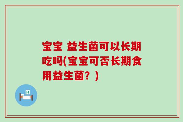 宝宝 益生菌可以长期吃吗(宝宝可否长期食用益生菌？)