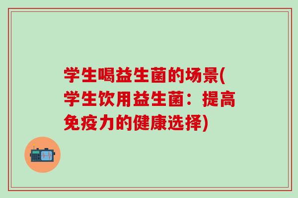 学生喝益生菌的场景(学生饮用益生菌：提高免疫力的健康选择)