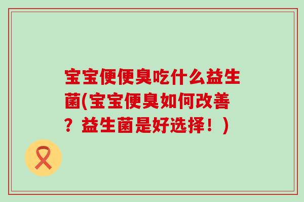 宝宝便便臭吃什么益生菌(宝宝便臭如何改善？益生菌是好选择！)
