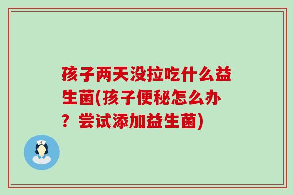 孩子两天没拉吃什么益生菌(孩子便秘怎么办？尝试添加益生菌)