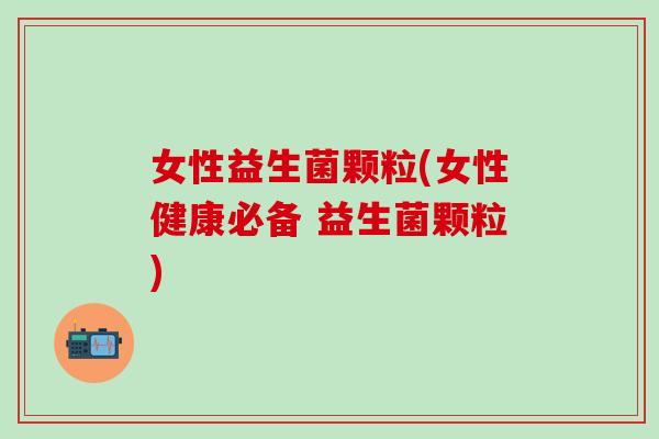 女性益生菌颗粒(女性健康必备 益生菌颗粒)