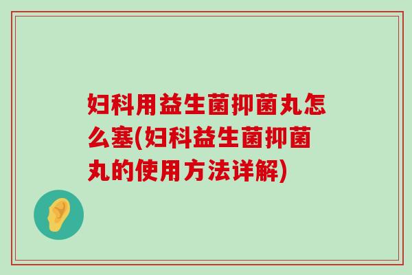 妇科用益生菌抑菌丸怎么塞(妇科益生菌抑菌丸的使用方法详解)