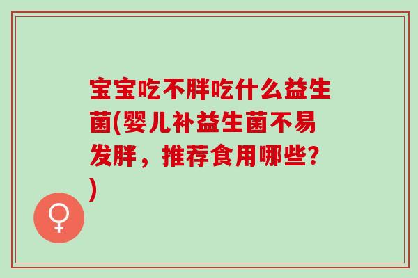 宝宝吃不胖吃什么益生菌(婴儿补益生菌不易发胖,推荐食用哪些?) 宝宝吃不胖吃什么益生菌(婴儿补益生菌不易发胖,推荐食用哪些?)