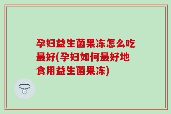 孕妇益生菌果冻怎么吃最好(孕妇如何最好地食用益生菌果冻)