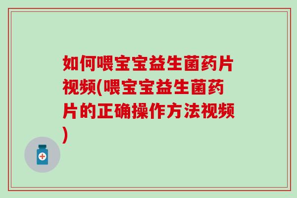 如何喂宝宝益生菌药片视频(喂宝宝益生菌药片的正确操作方法视频)