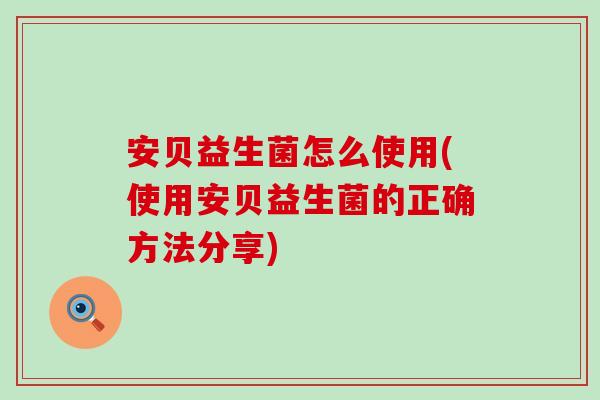 安贝益生菌怎么使用(使用安贝益生菌的正确方法分享)