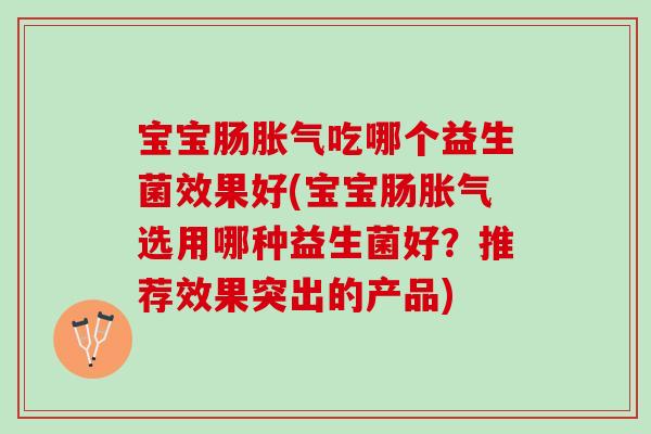 宝宝肠胀气吃哪个益生菌效果好(宝宝肠胀气选用哪种益生菌好？推荐效果突出的产品)